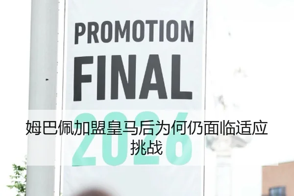 姆巴佩加盟皇马后为何仍面临适应挑战